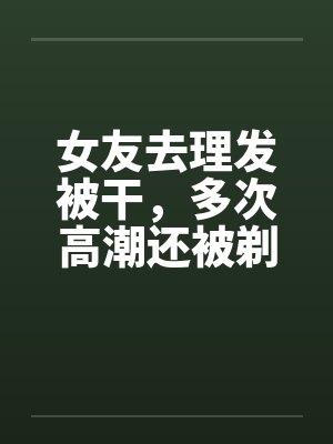 姑娘被理发师剃光头视频封面