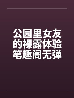 公园里女友的裸露体验笔趣阁无弹窗封面