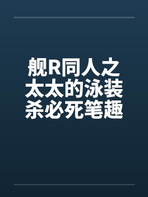 舰R同人之太太的泳装杀必死笔趣阁无弹窗封面
