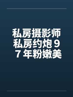 私房摄影师私房约炮９７年粉嫩美女笔趣阁无弹窗封面