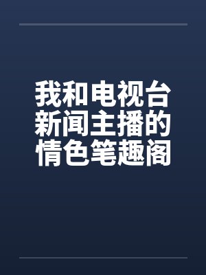我和电视台新闻主播的情色笔趣阁无弹窗封面