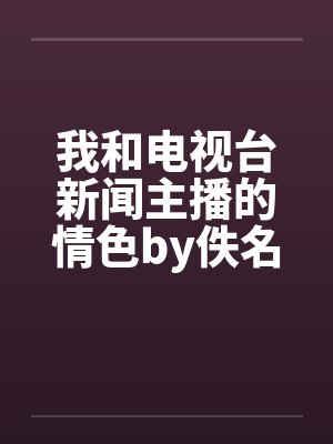 我和电视台新闻主播的情色by佚名笔趣阁无弹窗封面