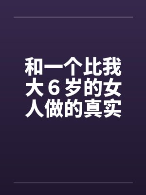 和一个比我大６岁的女人做的真实经历笔趣阁无弹窗封面