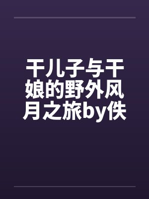 干儿子与干娘的野外风月之旅by佚名封面