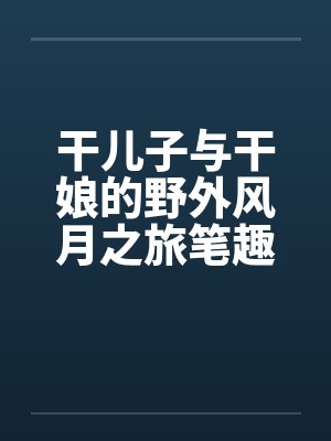 干儿子与干娘的野外风月之旅笔趣阁无弹窗封面