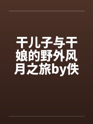 干儿子与干娘的野外风月之旅by佚名笔趣阁无弹窗封面