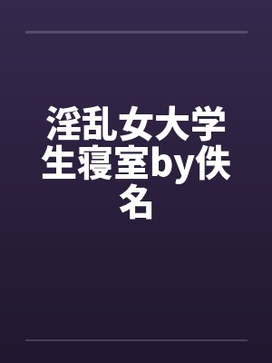 淫乱女大学生寝室by佚名封面
