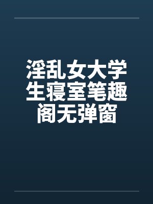 淫乱女大学生寝室笔趣阁无弹窗封面