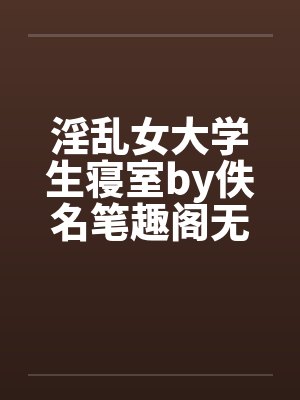 淫乱女大学生寝室by佚名笔趣阁无弹窗封面