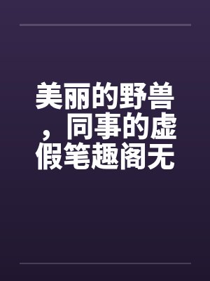 美丽的野兽，同事的虚假笔趣阁无弹窗封面