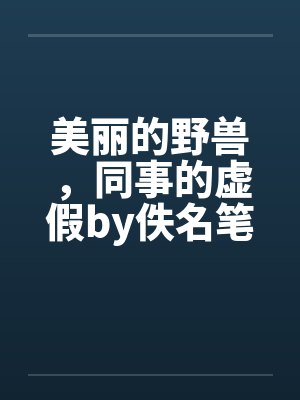 美丽的野兽，同事的虚假by佚名笔趣阁无弹窗封面