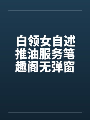 白领女自述推油服务笔趣阁无弹窗封面