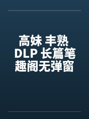 高妹 丰熟 DLP 长篇笔趣阁无弹窗封面