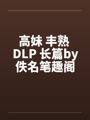 高妹 丰熟 DLP 长篇by佚名笔趣阁无弹窗封面