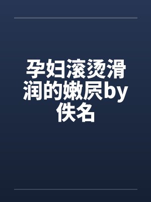 孕妇滚烫滑润的嫩屄by佚名封面