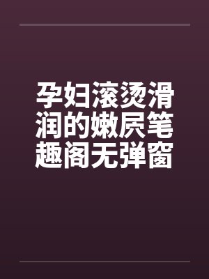 孕妇滚烫滑润的嫩屄笔趣阁无弹窗封面