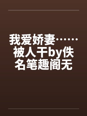 我爱娇妻……被人干by佚名笔趣阁无弹窗封面