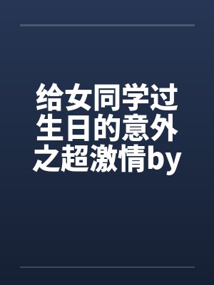 给女同学过生日的意外之超激情by佚名封面