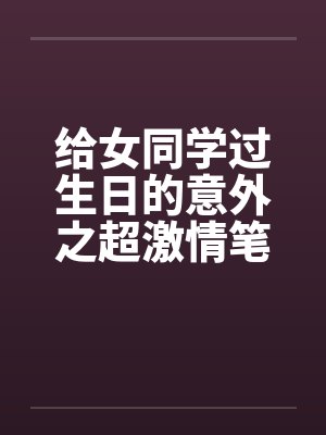 给女同学过生日的意外之超激情笔趣阁无弹窗封面