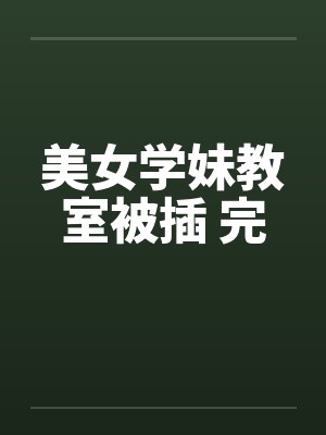 美女学妹教室被插 完封面