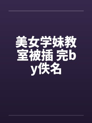美女学妹教室被插 完by佚名封面