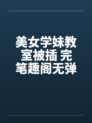 美女学妹教室被插 完笔趣阁无弹窗封面