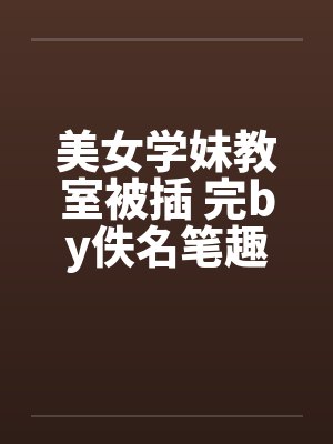 美女学妹教室被插 完by佚名笔趣阁无弹窗封面