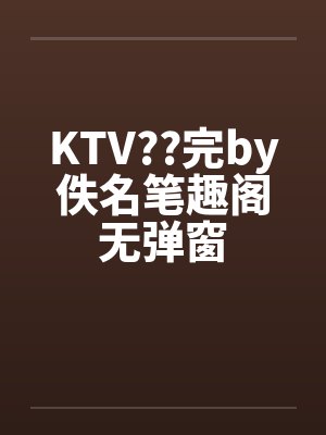 KTV??完by佚名笔趣阁无弹窗封面