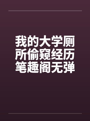 我的大学厕所偷窥经历笔趣阁无弹窗封面