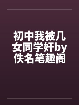 初中我被几女同学奸by佚名笔趣阁无弹窗封面