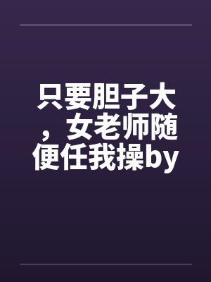 只要胆子大，女老师随便任我操by佚名封面
