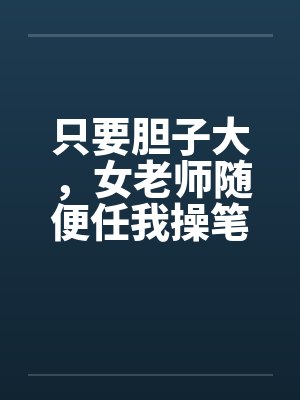 只要胆子大，女老师随便任我操笔趣阁无弹窗封面