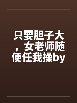 只要胆子大，女老师随便任我操by佚名笔趣阁无弹窗封面