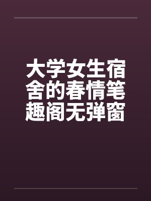 大学女生宿舍的春情笔趣阁无弹窗封面