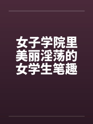 女子学院里美丽淫荡的女学生笔趣阁无弹窗封面