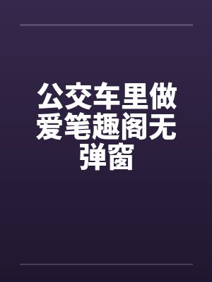 公交车里做爱笔趣阁无弹窗封面