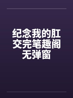 纪念我的肛交完笔趣阁无弹窗封面