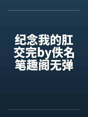 纪念我的肛交完by佚名笔趣阁无弹窗封面
