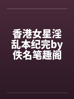 香港女星淫乱本纪完by佚名笔趣阁无弹窗封面