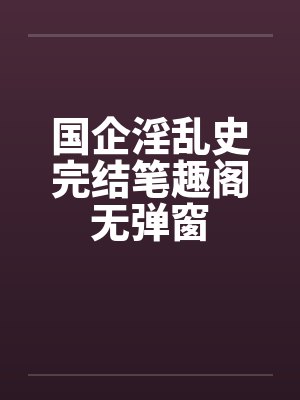 国企淫乱史完结笔趣阁无弹窗封面