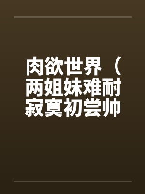 肉欲世界（两姐妹难耐寂寞初尝帅小伙)封面