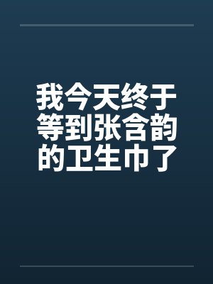 我今天终于等到张含韵的卫生巾了笔趣阁无弹窗封面