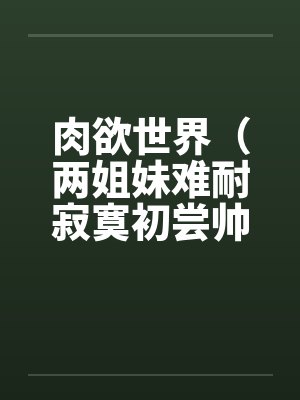 肉欲世界（两姐妹难耐寂寞初尝帅小伙)by佚名封面