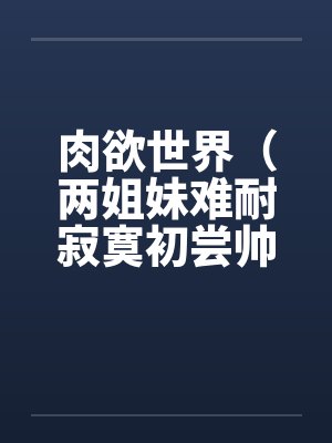 肉欲世界（两姐妹难耐寂寞初尝帅小伙)笔趣阁无弹窗封面