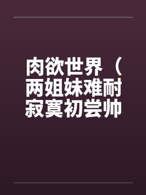 肉欲世界（两姐妹难耐寂寞初尝帅小伙)by佚名笔趣阁无弹窗封面