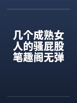 几个成熟女人的骚屁股笔趣阁无弹窗封面