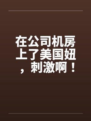 在公司机房上了美国妞，刺激啊！by佚名笔趣阁无弹窗封面