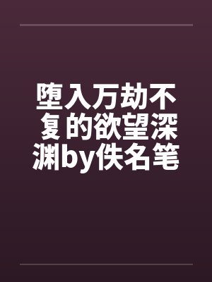 堕入万劫不复的欲望深渊by佚名笔趣阁无弹窗封面