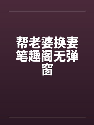 帮老婆换妻笔趣阁无弹窗封面