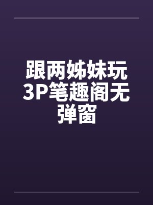 跟两姊妹玩3P笔趣阁无弹窗封面